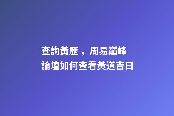 查詢黃歷，周易巔峰論壇如何查看黃道吉日(一)